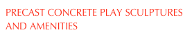 PRECAST CONCRETE PLAY SCULPTURES AND AMENITIES